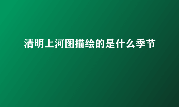 清明上河图描绘的是什么季节