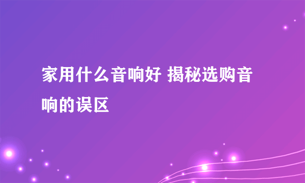 家用什么音响好 揭秘选购音响的误区