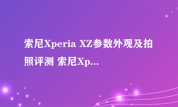 索尼Xperia XZ参数外观及拍照评测 索尼Xperia XZ怎么样