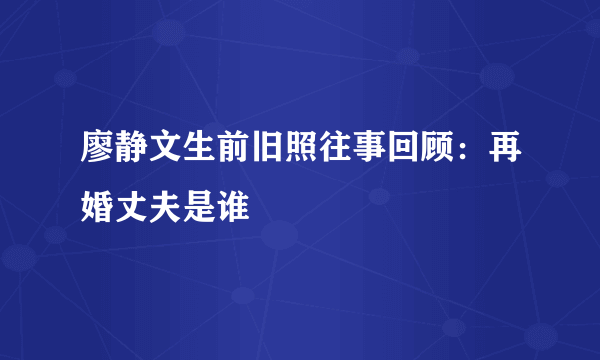 廖静文生前旧照往事回顾：再婚丈夫是谁