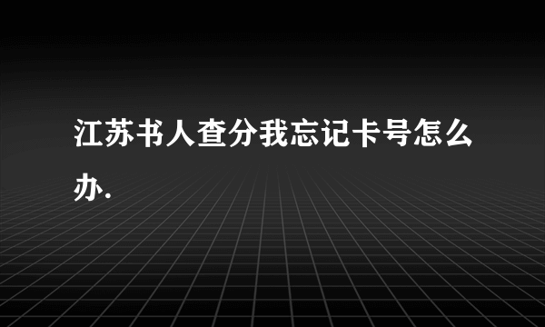 江苏书人查分我忘记卡号怎么办.