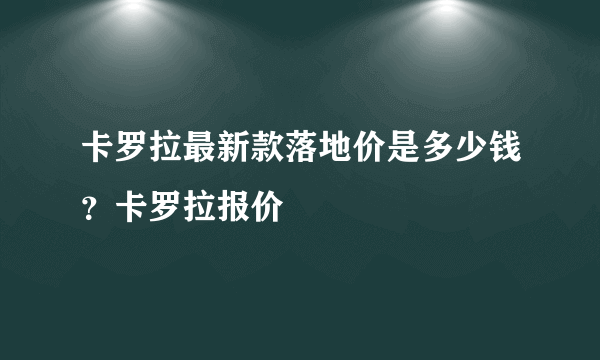 卡罗拉最新款落地价是多少钱？卡罗拉报价