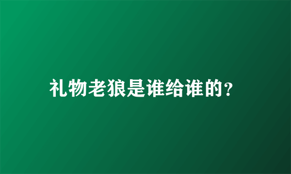 礼物老狼是谁给谁的？