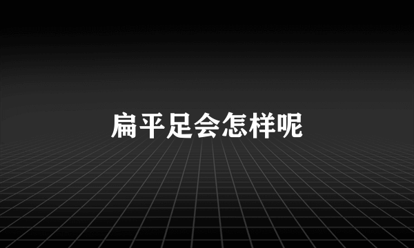 扁平足会怎样呢