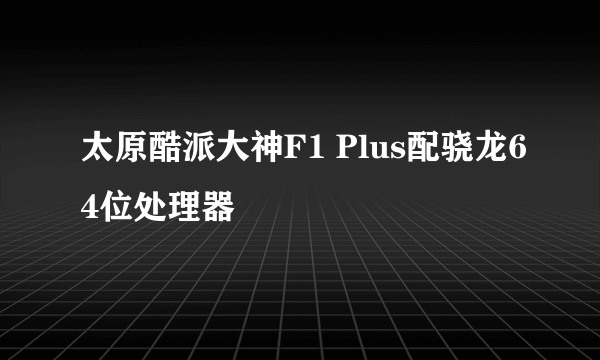 太原酷派大神F1 Plus配骁龙64位处理器