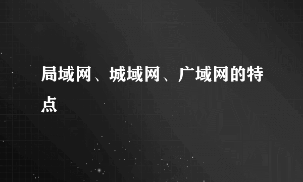 局域网、城域网、广域网的特点