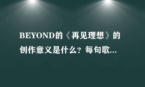 BEYOND的《再见理想》的创作意义是什么？每句歌词倾诉的什么意思？
