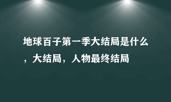 地球百子第一季大结局是什么，大结局，人物最终结局