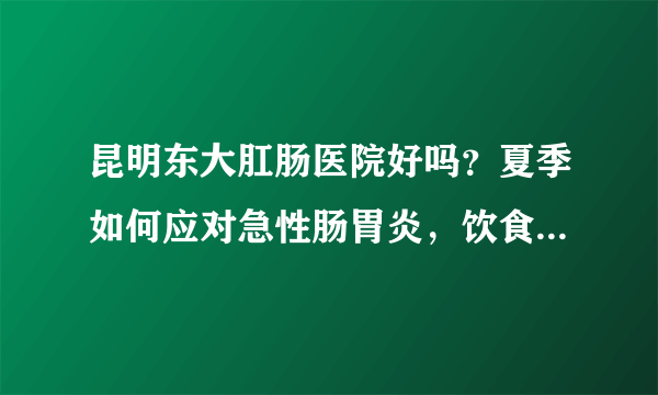 昆明东大肛肠医院好吗？夏季如何应对急性肠胃炎，饮食卫生是关键