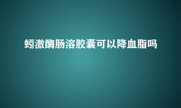 蚓激酶肠溶胶囊可以降血脂吗