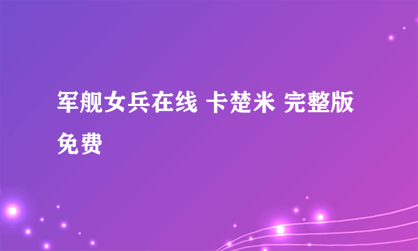 军舰女兵在线 卡楚米 完整版免费
