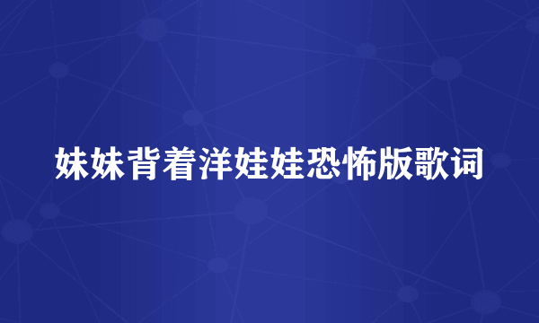 妹妹背着洋娃娃恐怖版歌词