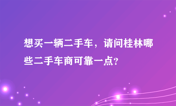 想买一辆二手车，请问桂林哪些二手车商可靠一点？