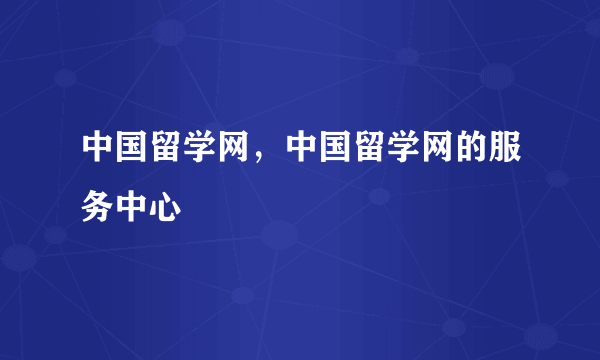 中国留学网，中国留学网的服务中心