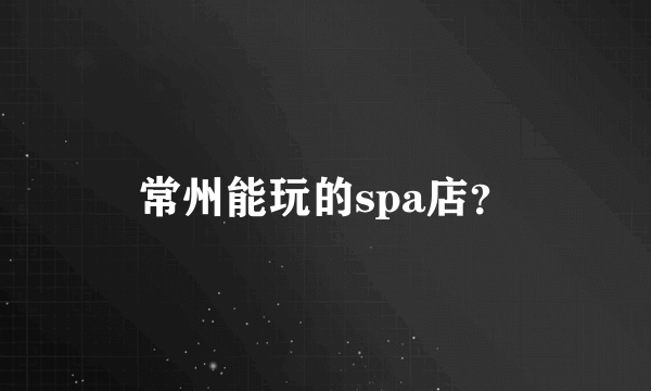 常州能玩的spa店？
