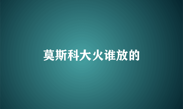 莫斯科大火谁放的
