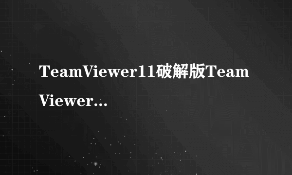 TeamViewer11破解版TeamViewer11破解版使用方法