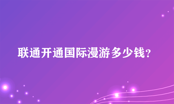 联通开通国际漫游多少钱？
