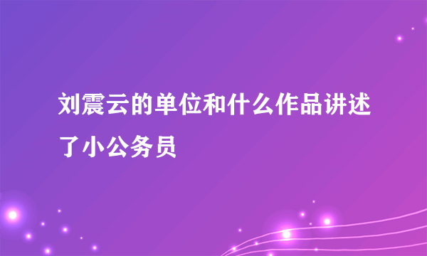 刘震云的单位和什么作品讲述了小公务员