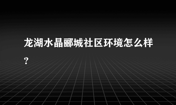 龙湖水晶郦城社区环境怎么样？