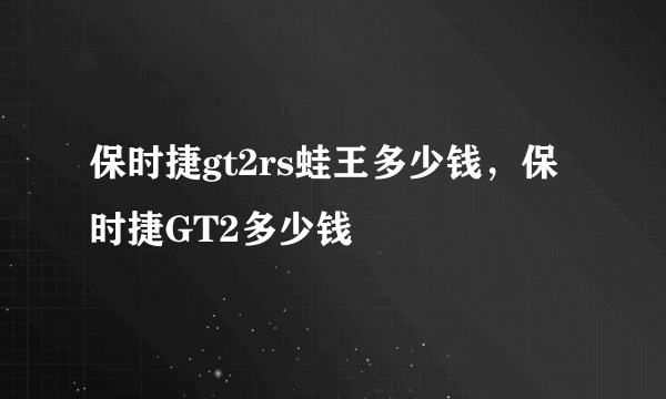 保时捷gt2rs蛙王多少钱，保时捷GT2多少钱