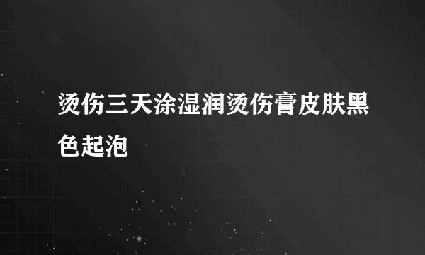 烫伤三天涂湿润烫伤膏皮肤黑色起泡