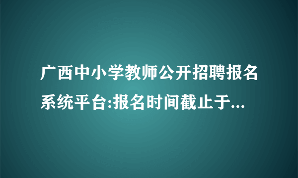 广西中小学教师公开招聘报名系统平台:报名时间截止于3月29日