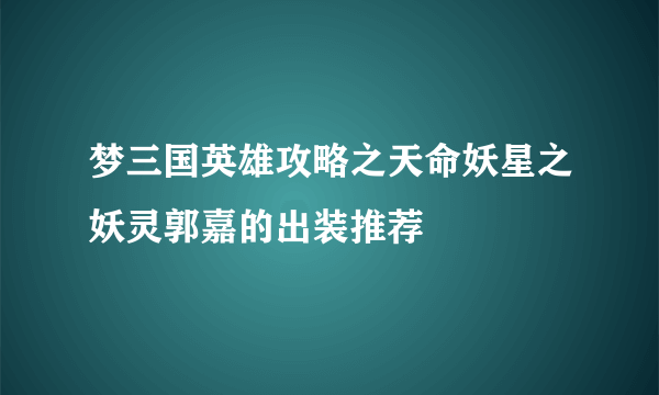 梦三国英雄攻略之天命妖星之妖灵郭嘉的出装推荐