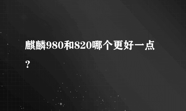 麒麟980和820哪个更好一点？