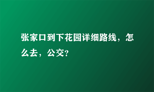 张家口到下花园详细路线，怎么去，公交？