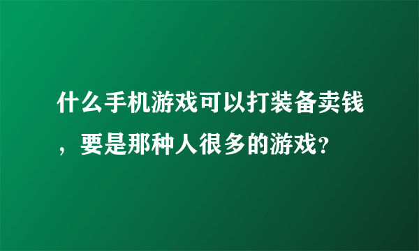 什么手机游戏可以打装备卖钱，要是那种人很多的游戏？