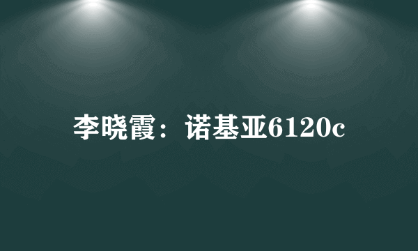 李晓霞：诺基亚6120c