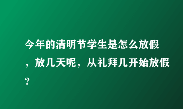 今年的清明节学生是怎么放假，放几天呢，从礼拜几开始放假？