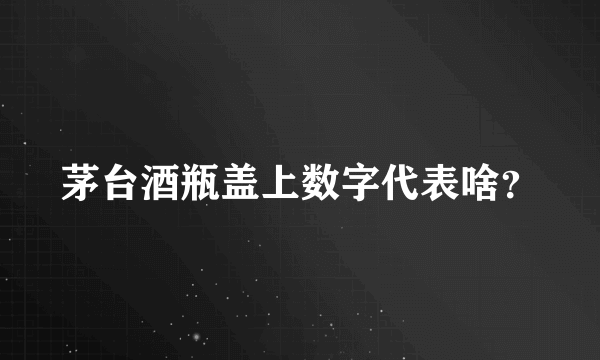 茅台酒瓶盖上数字代表啥？