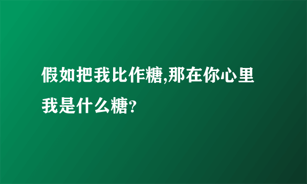 假如把我比作糖,那在你心里我是什么糖？