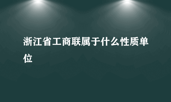 浙江省工商联属于什么性质单位