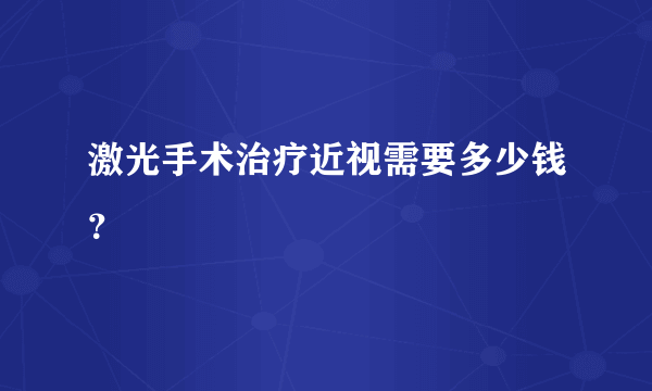 激光手术治疗近视需要多少钱？