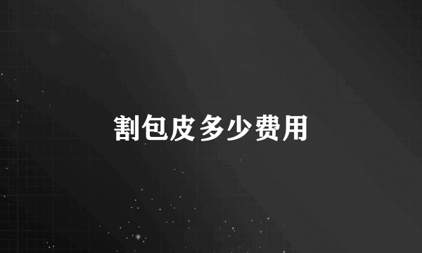割包皮多少费用