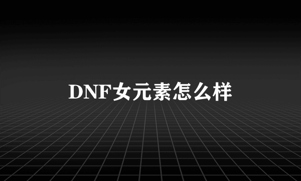 DNF女元素怎么样