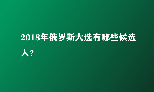 2018年俄罗斯大选有哪些候选人？