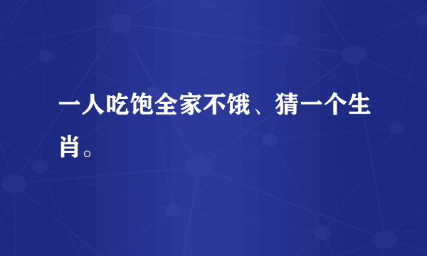 一人吃饱全家不饿、猜一个生肖。