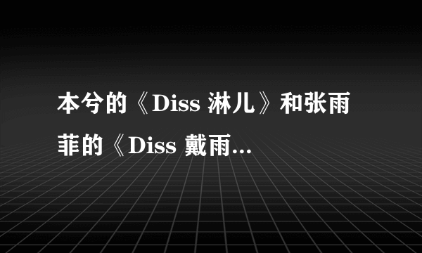 本兮的《Diss 淋儿》和张雨菲的《Diss 戴雨诺》的歌词