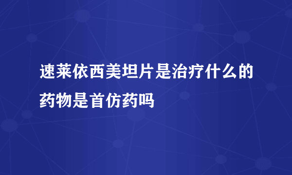 速莱依西美坦片是治疗什么的药物是首仿药吗