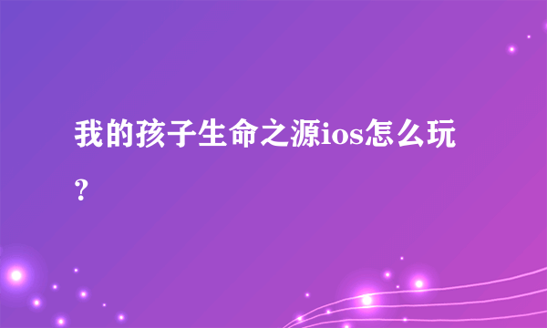 我的孩子生命之源ios怎么玩？