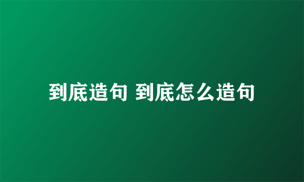 到底造句 到底怎么造句