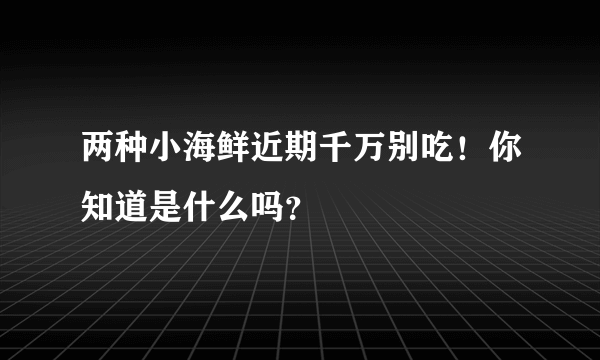 两种小海鲜近期千万别吃！你知道是什么吗？
