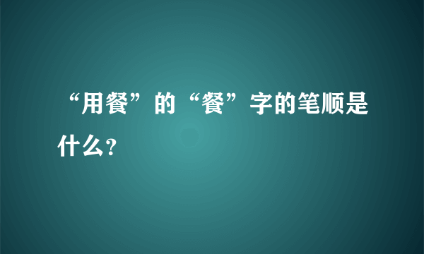 “用餐”的“餐”字的笔顺是什么？