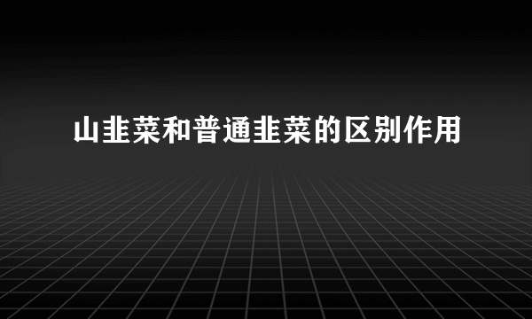 山韭菜和普通韭菜的区别作用